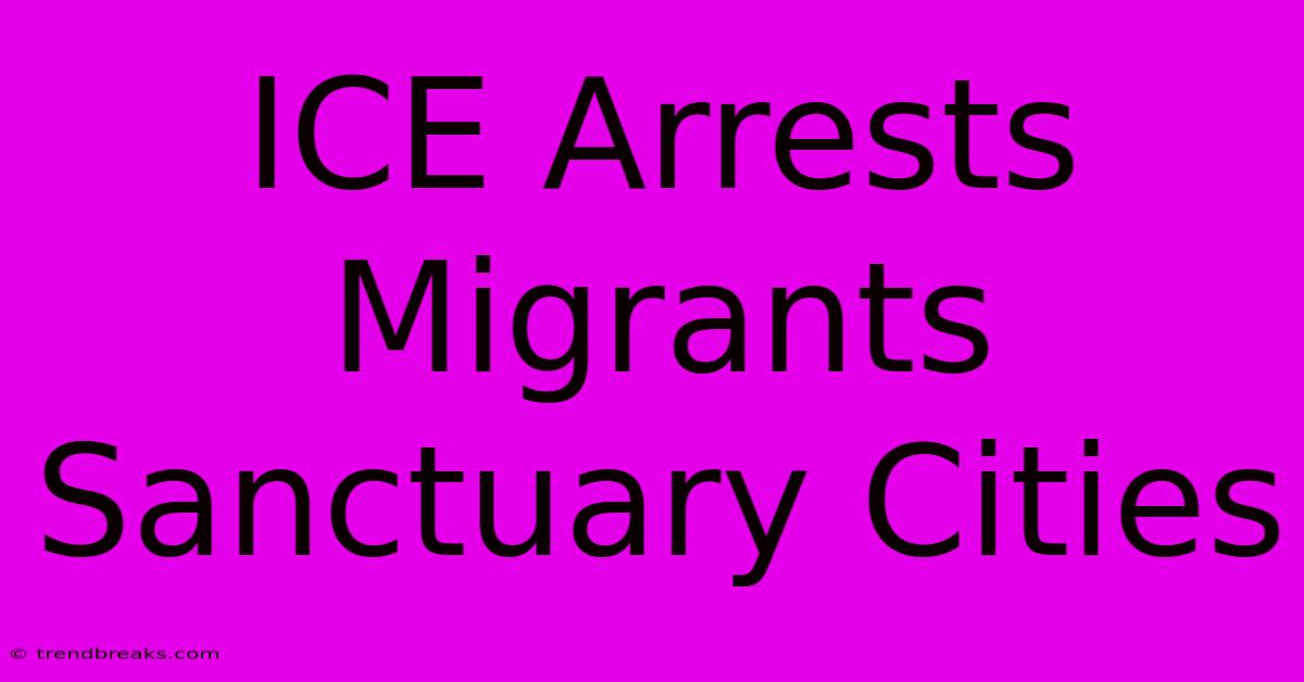 ICE Arrests Migrants Sanctuary Cities