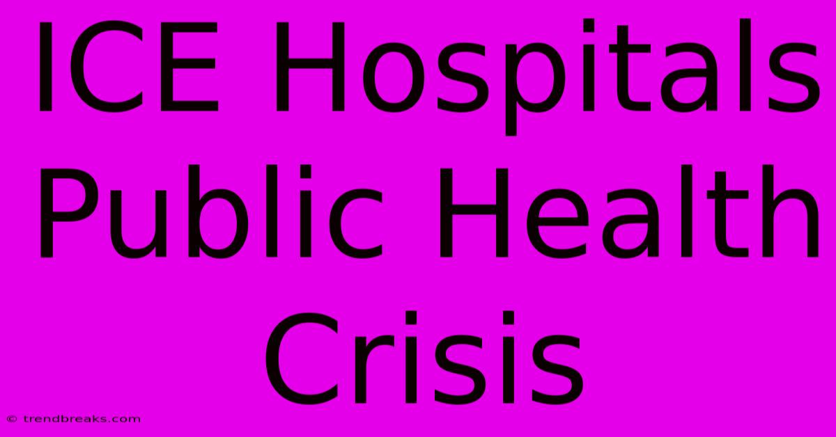 ICE Hospitals Public Health Crisis