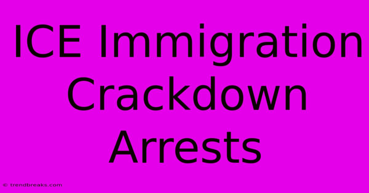 ICE Immigration Crackdown Arrests