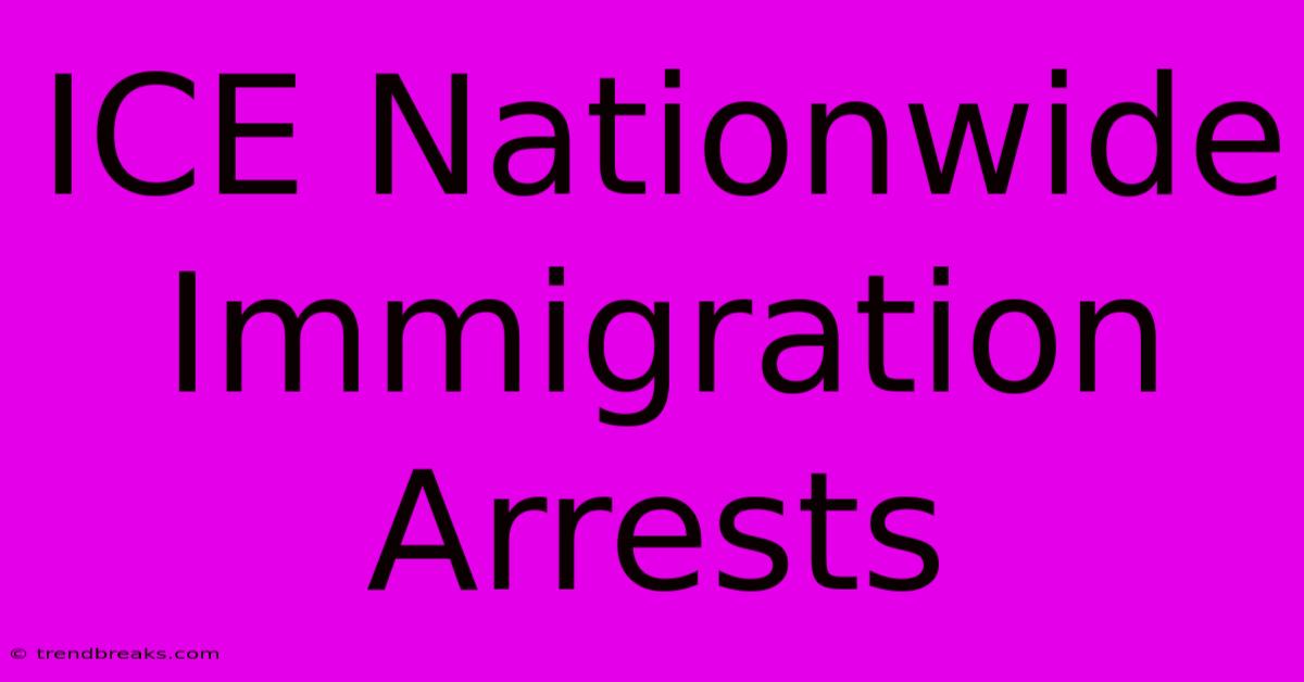 ICE Nationwide Immigration Arrests