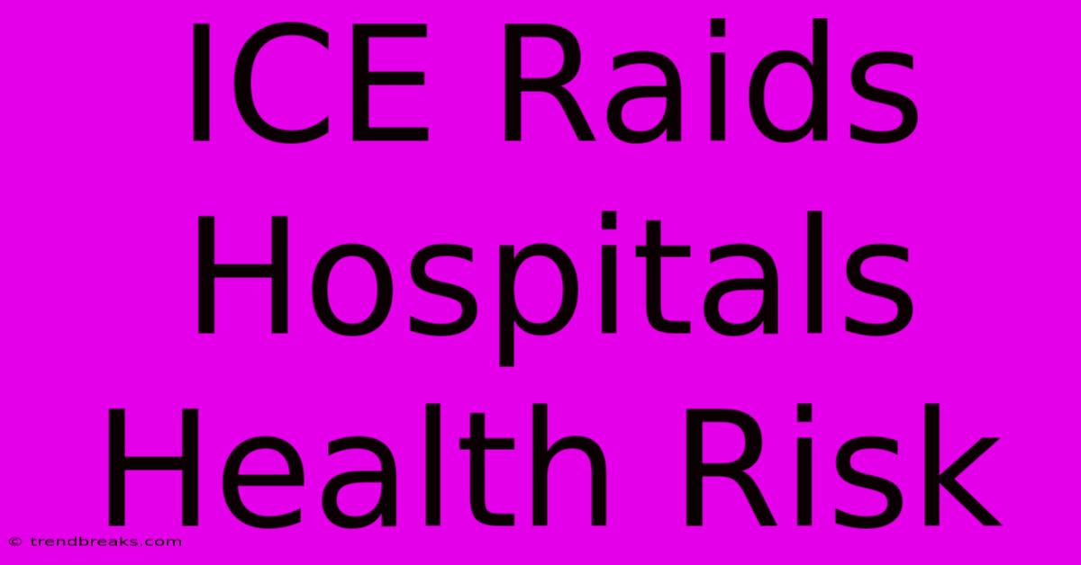 ICE Raids Hospitals Health Risk