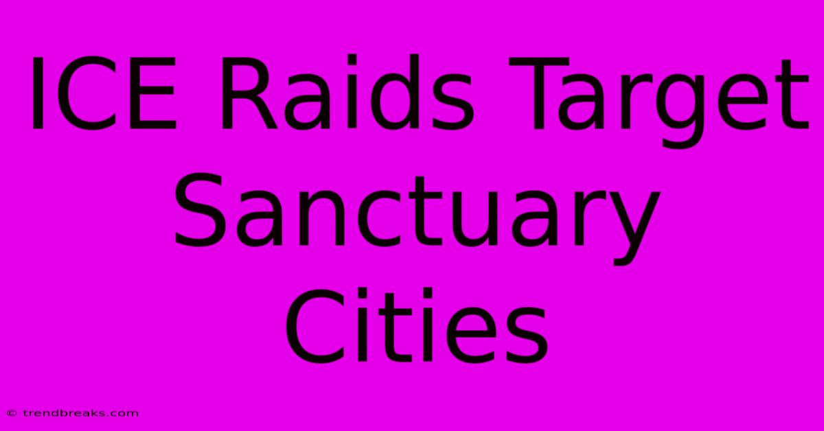 ICE Raids Target Sanctuary Cities