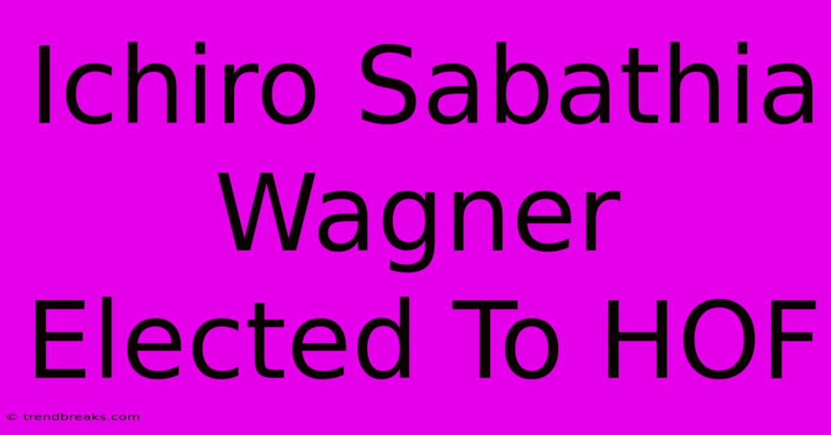 Ichiro Sabathia Wagner Elected To HOF