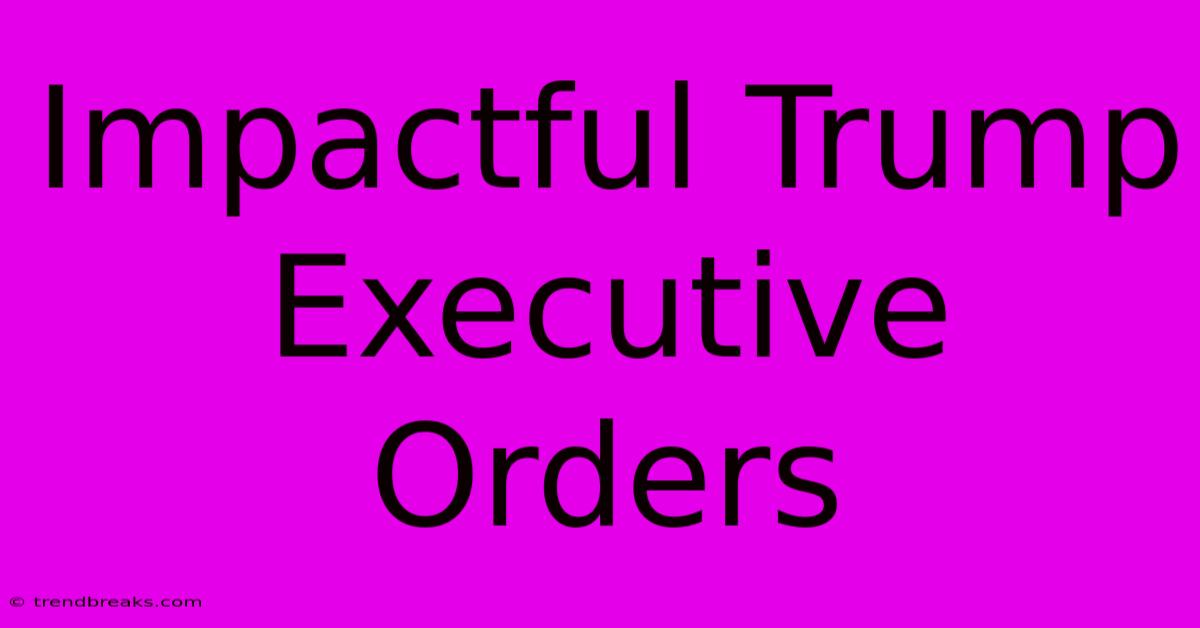 Impactful Trump Executive Orders