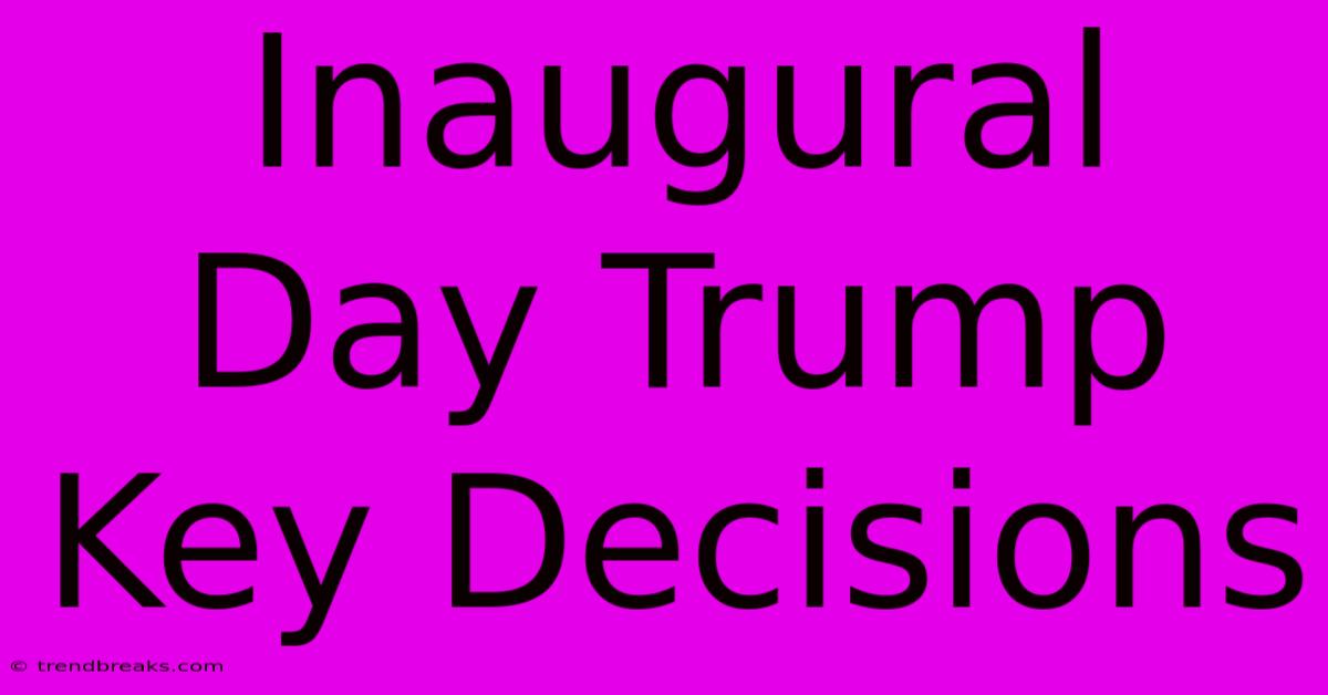 Inaugural Day Trump Key Decisions