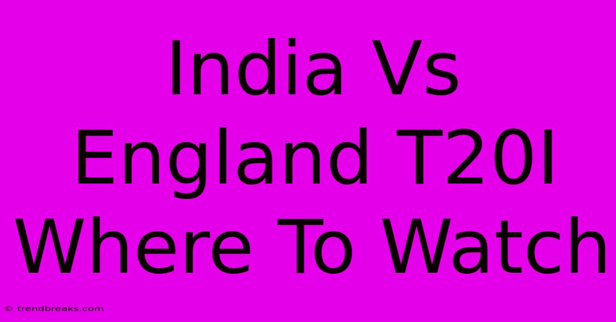 India Vs England T20I Where To Watch