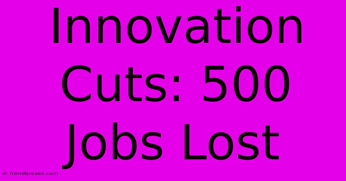 Innovation Cuts: 500 Jobs Lost