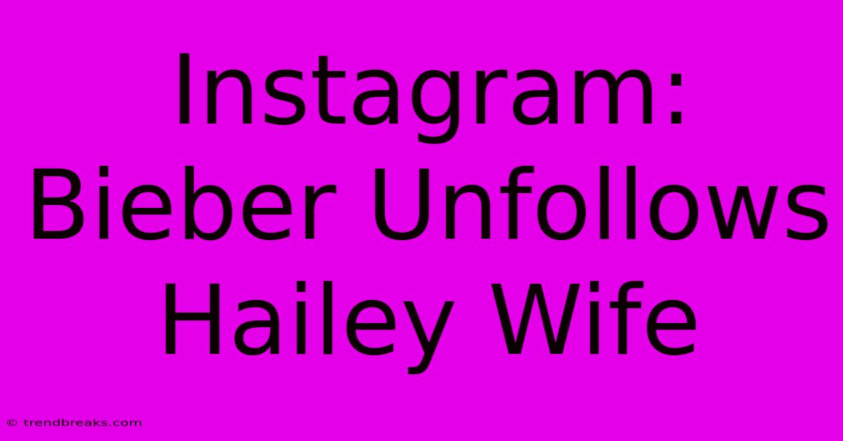 Instagram: Bieber Unfollows Hailey Wife