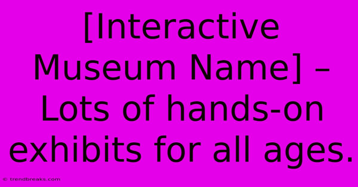 [Interactive Museum Name] – Lots Of Hands-on Exhibits For All Ages.