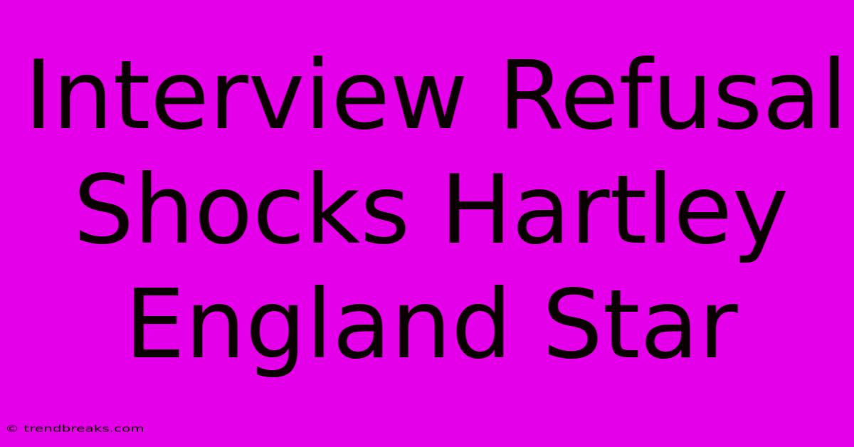 Interview Refusal Shocks Hartley England Star