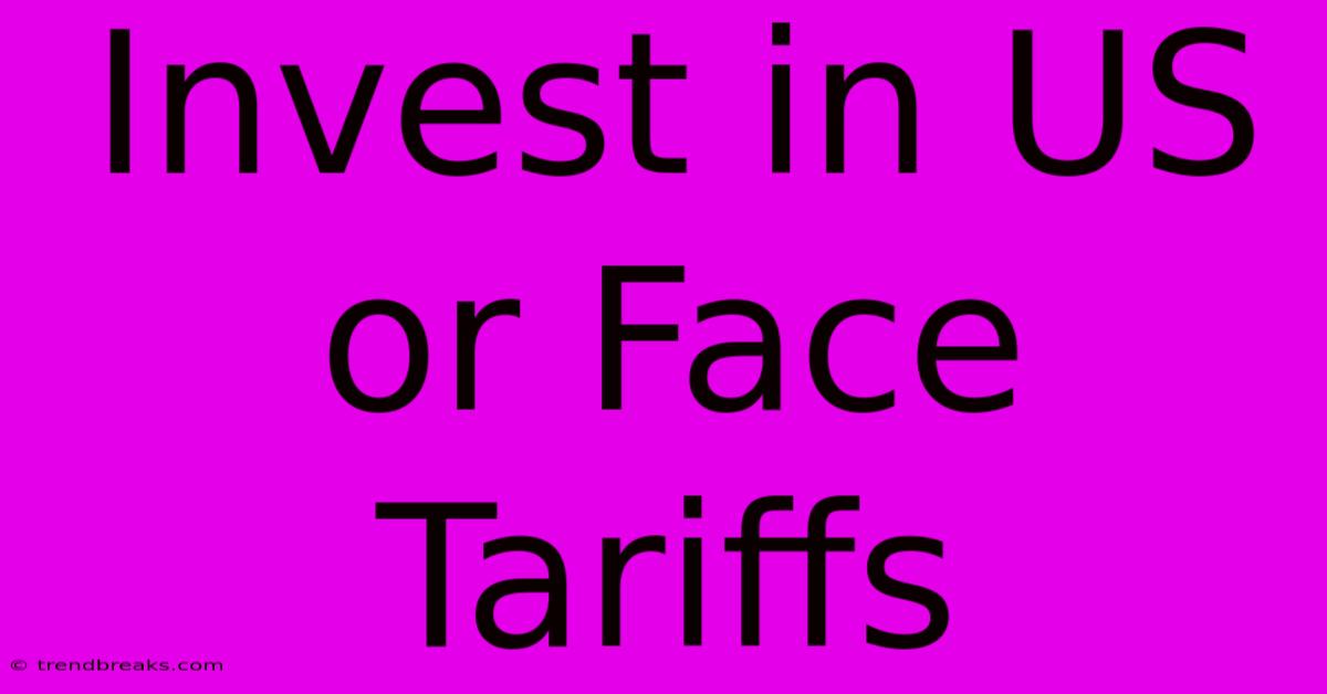 Invest In US Or Face Tariffs