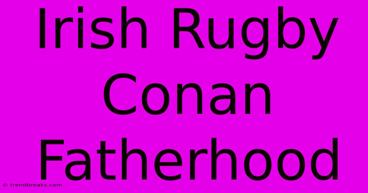 Irish Rugby Conan Fatherhood