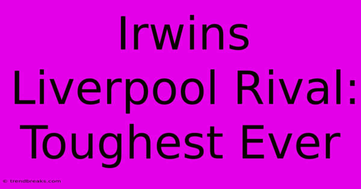 Irwins Liverpool Rival: Toughest Ever