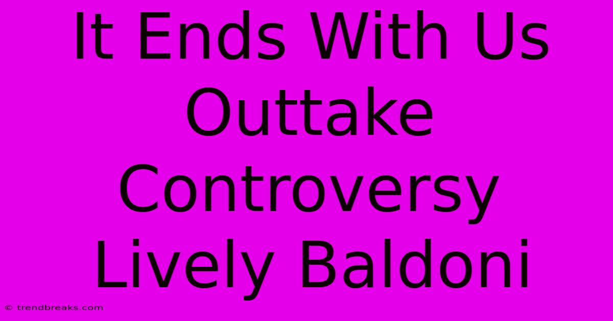 It Ends With Us Outtake Controversy Lively Baldoni