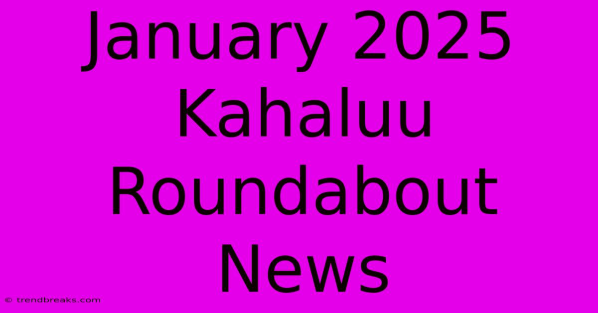 January 2025 Kahaluu Roundabout News