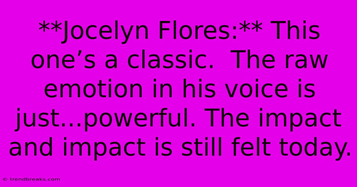 **Jocelyn Flores:** This One’s A Classic.  The Raw Emotion In His Voice Is Just...powerful. The Impact And Impact Is Still Felt Today.