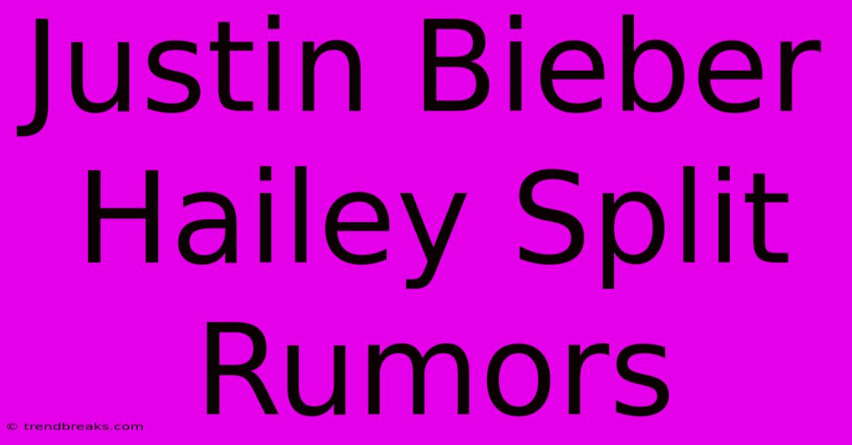 Justin Bieber Hailey Split Rumors