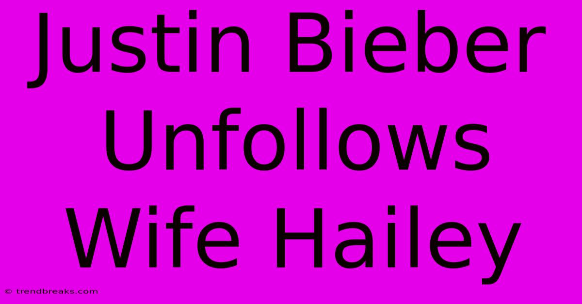 Justin Bieber Unfollows Wife Hailey