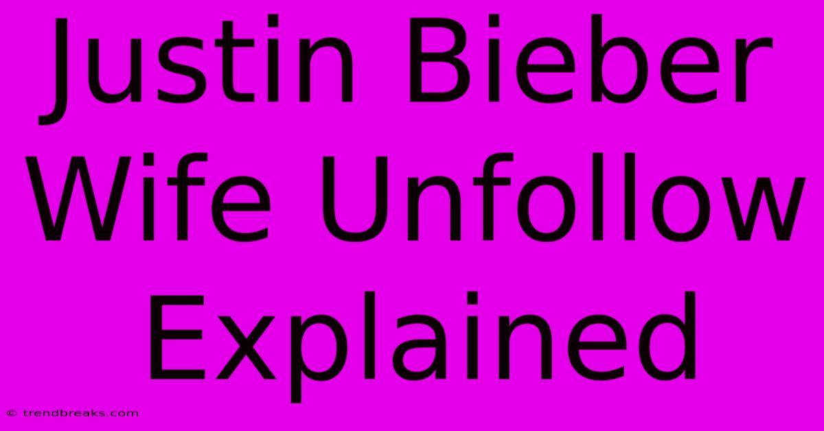 Justin Bieber Wife Unfollow Explained