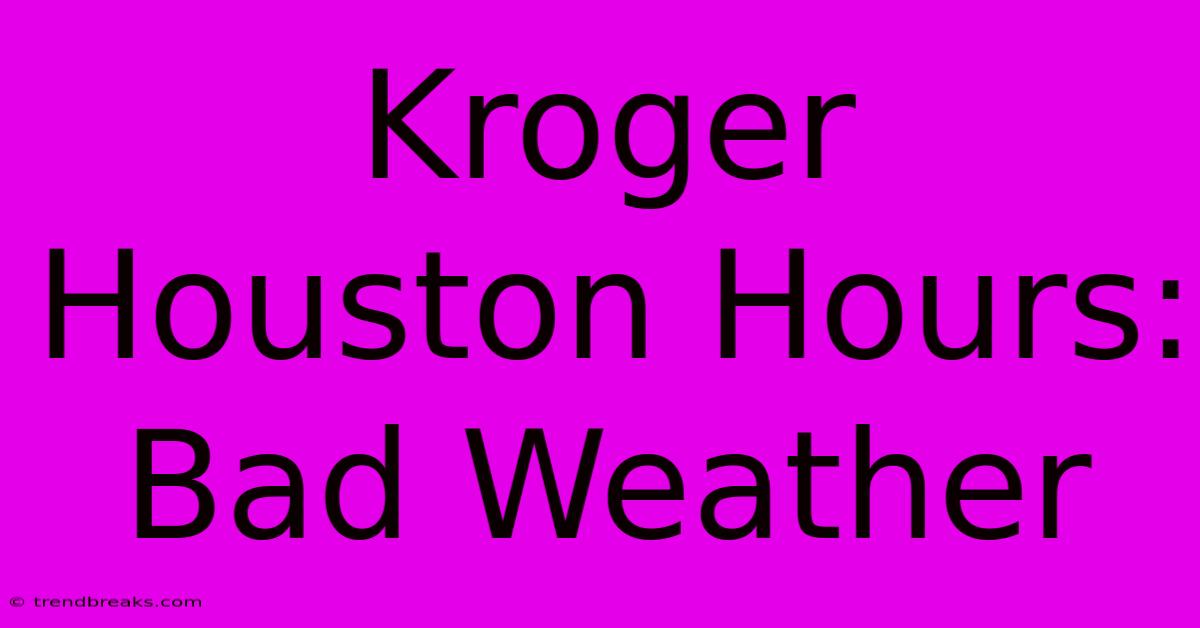 Kroger Houston Hours: Bad Weather