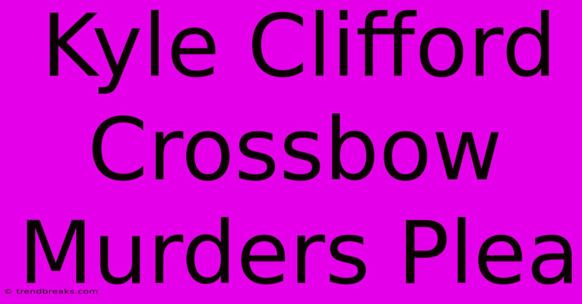 Kyle Clifford Crossbow Murders Plea