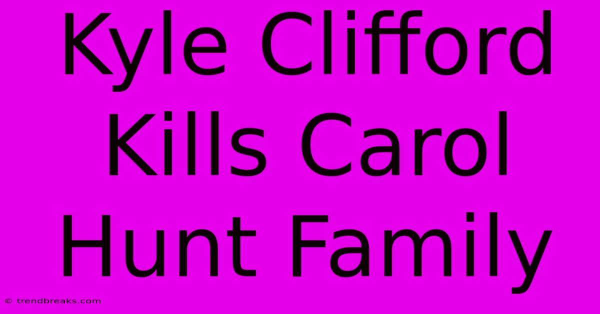 Kyle Clifford Kills Carol Hunt Family