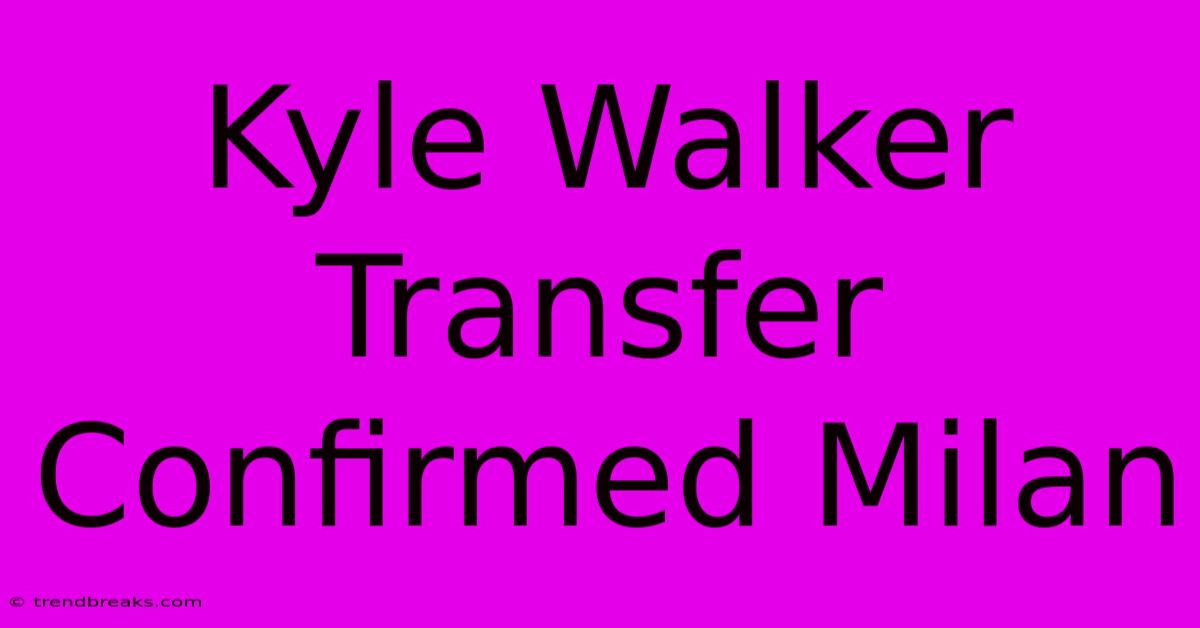 Kyle Walker Transfer Confirmed Milan