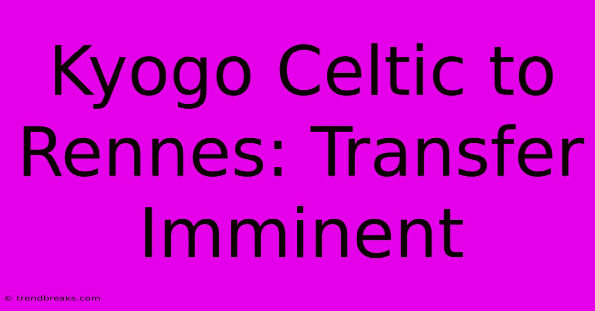 Kyogo Celtic To Rennes: Transfer Imminent