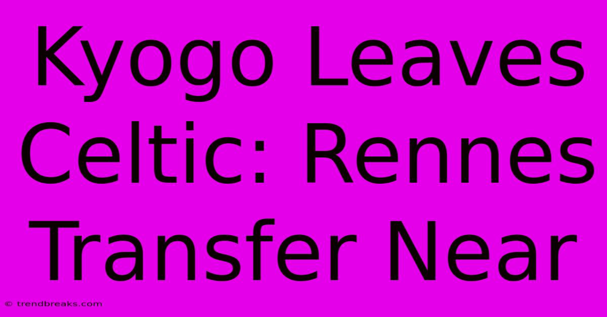 Kyogo Leaves Celtic: Rennes Transfer Near