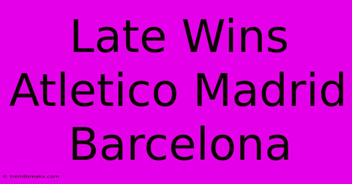 Late Wins Atletico Madrid Barcelona