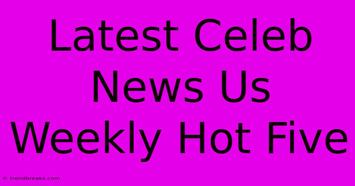 Latest Celeb News Us Weekly Hot Five