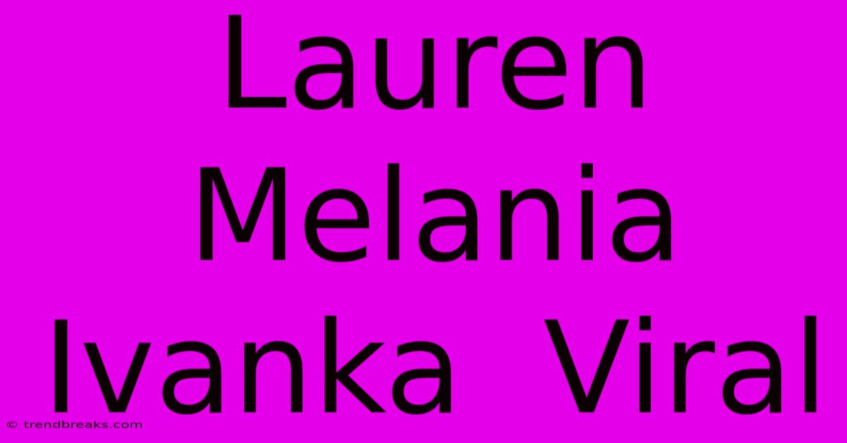 Lauren Melania Ivanka  Viral