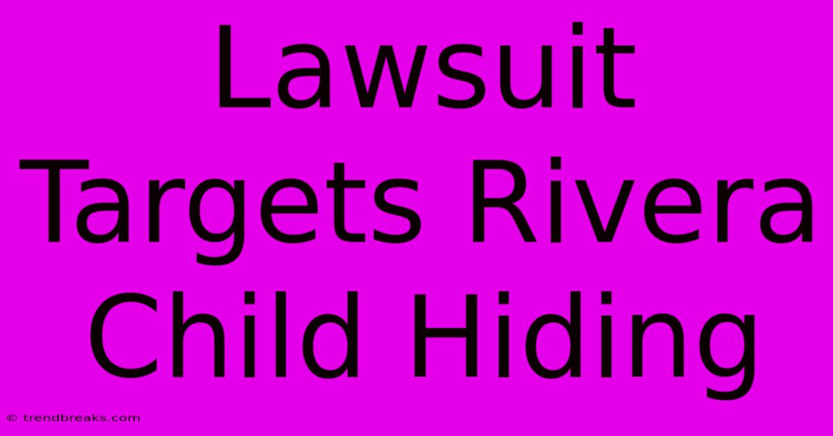 Lawsuit Targets Rivera Child Hiding