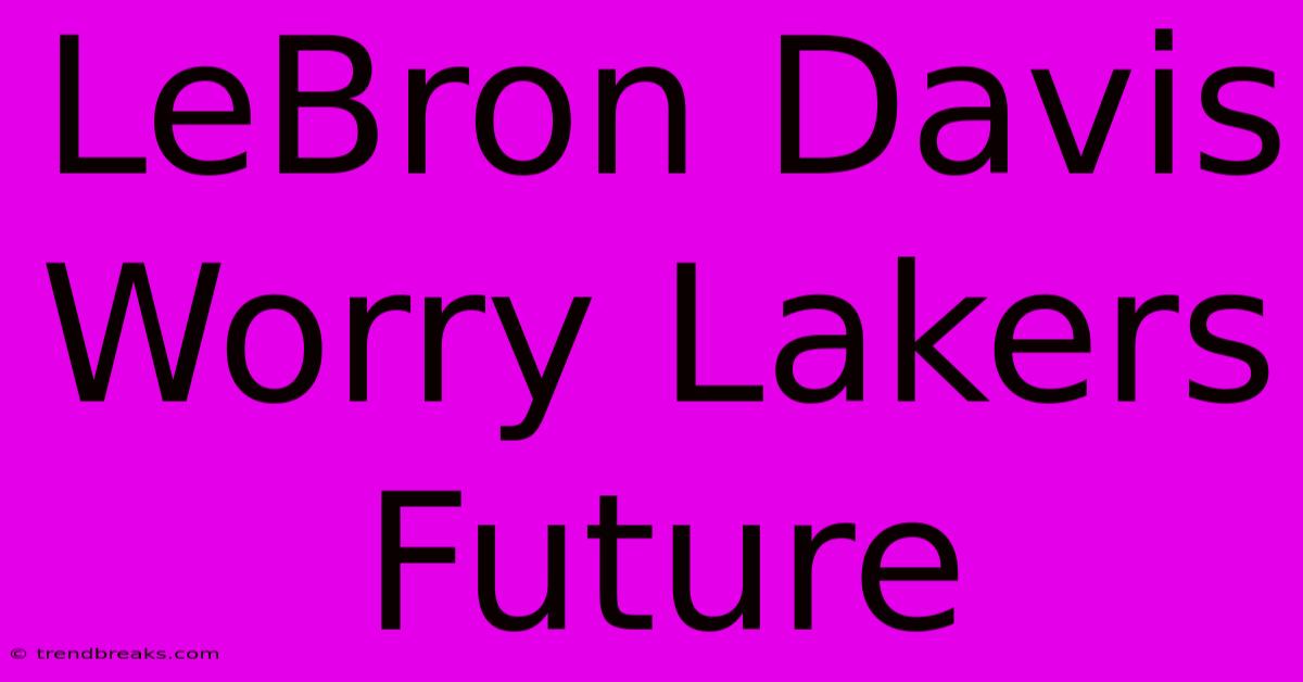 LeBron Davis Worry Lakers Future