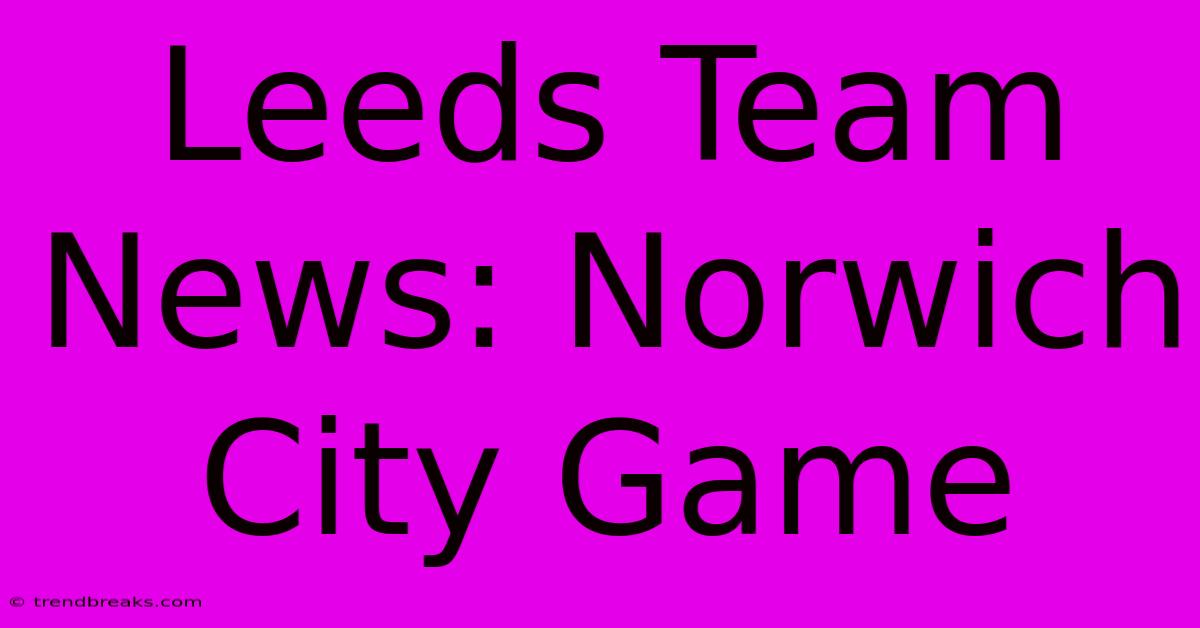 Leeds Team News: Norwich City Game