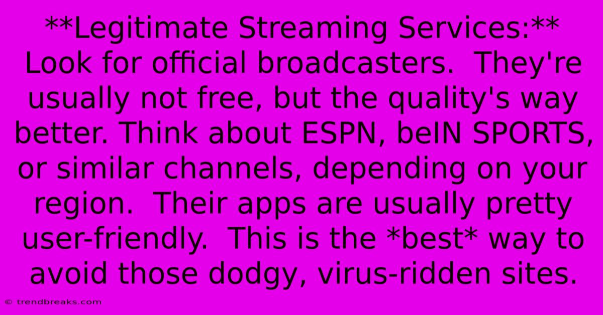 **Legitimate Streaming Services:** Look For Official Broadcasters.  They're Usually Not Free, But The Quality's Way Better. Think About ESPN, BeIN SPORTS, Or Similar Channels, Depending On Your Region.  Their Apps Are Usually Pretty User-friendly.  This Is The *best* Way To Avoid Those Dodgy, Virus-ridden Sites.