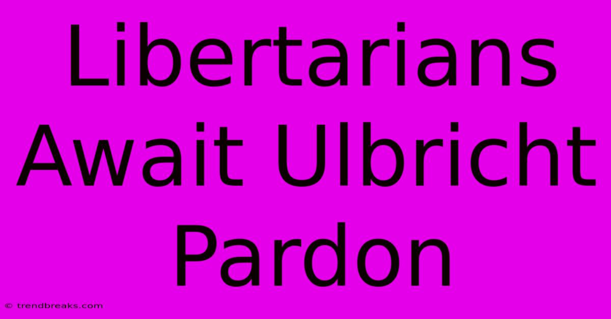 Libertarians Await Ulbricht Pardon