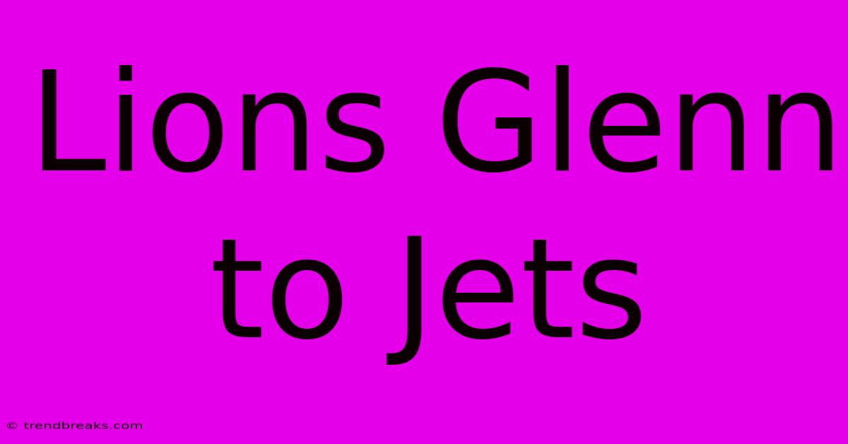 Lions Glenn To Jets