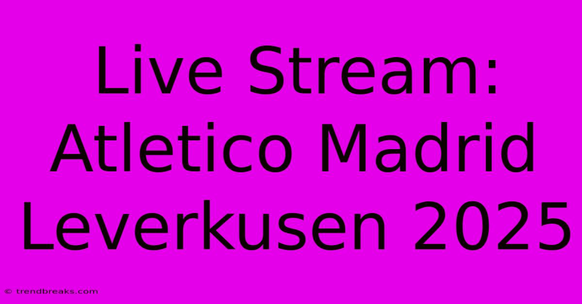 Live Stream: Atletico Madrid Leverkusen 2025