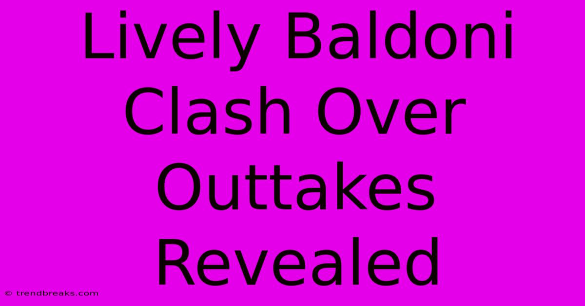 Lively Baldoni Clash Over Outtakes Revealed