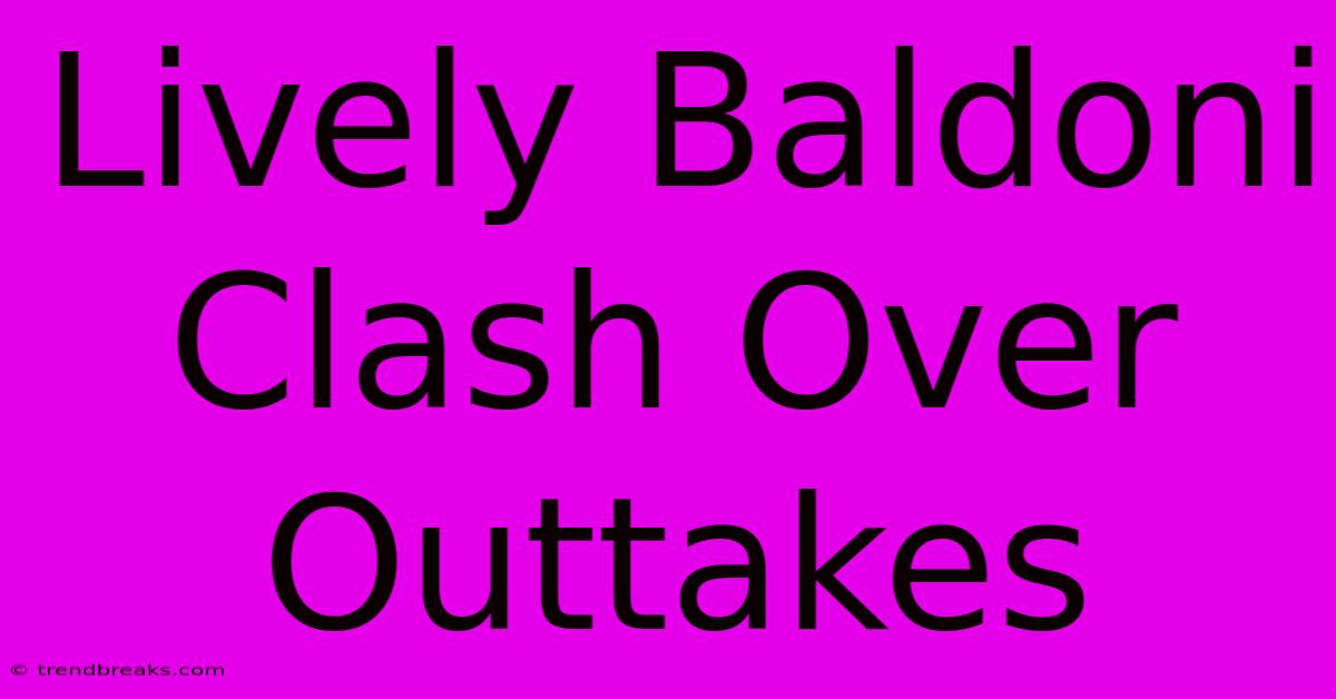 Lively Baldoni Clash Over Outtakes