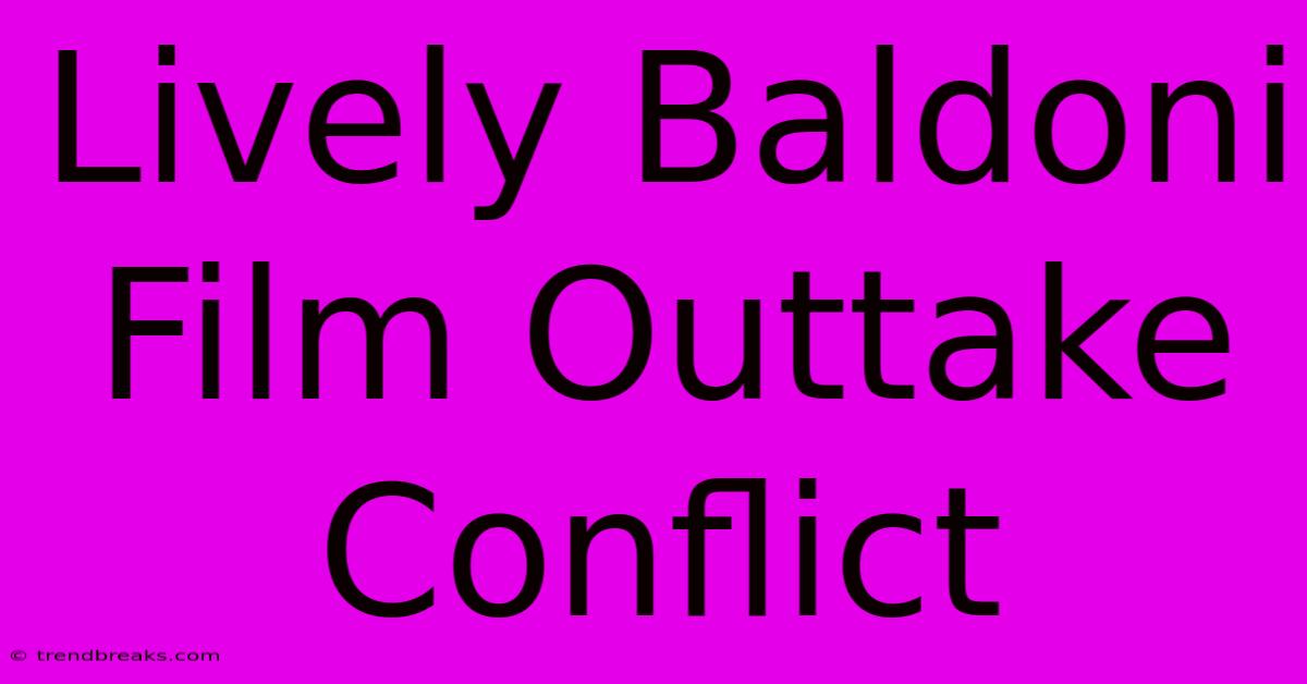 Lively Baldoni Film Outtake Conflict