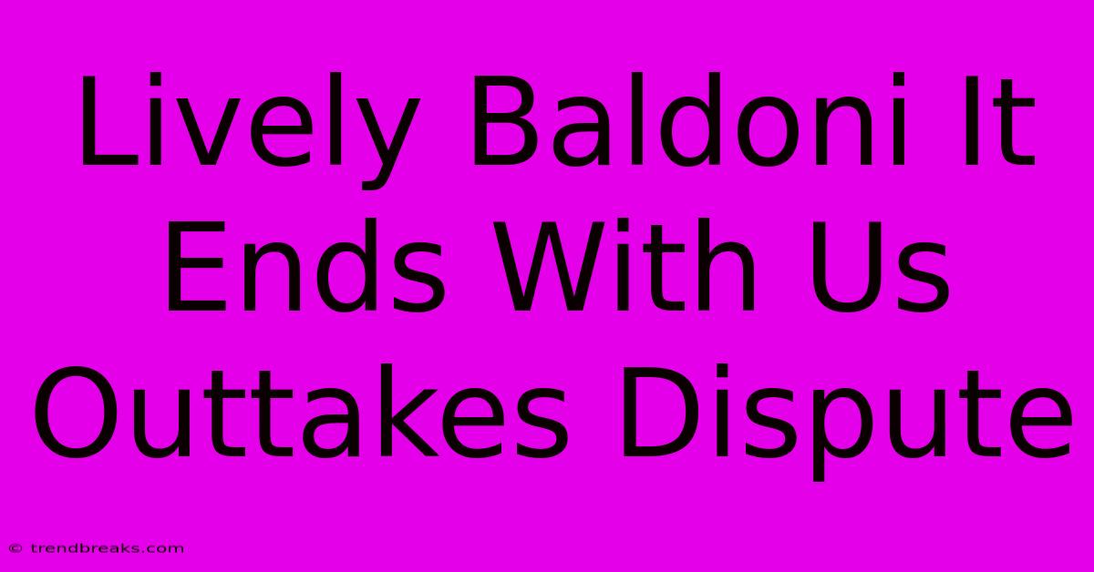 Lively Baldoni It Ends With Us Outtakes Dispute