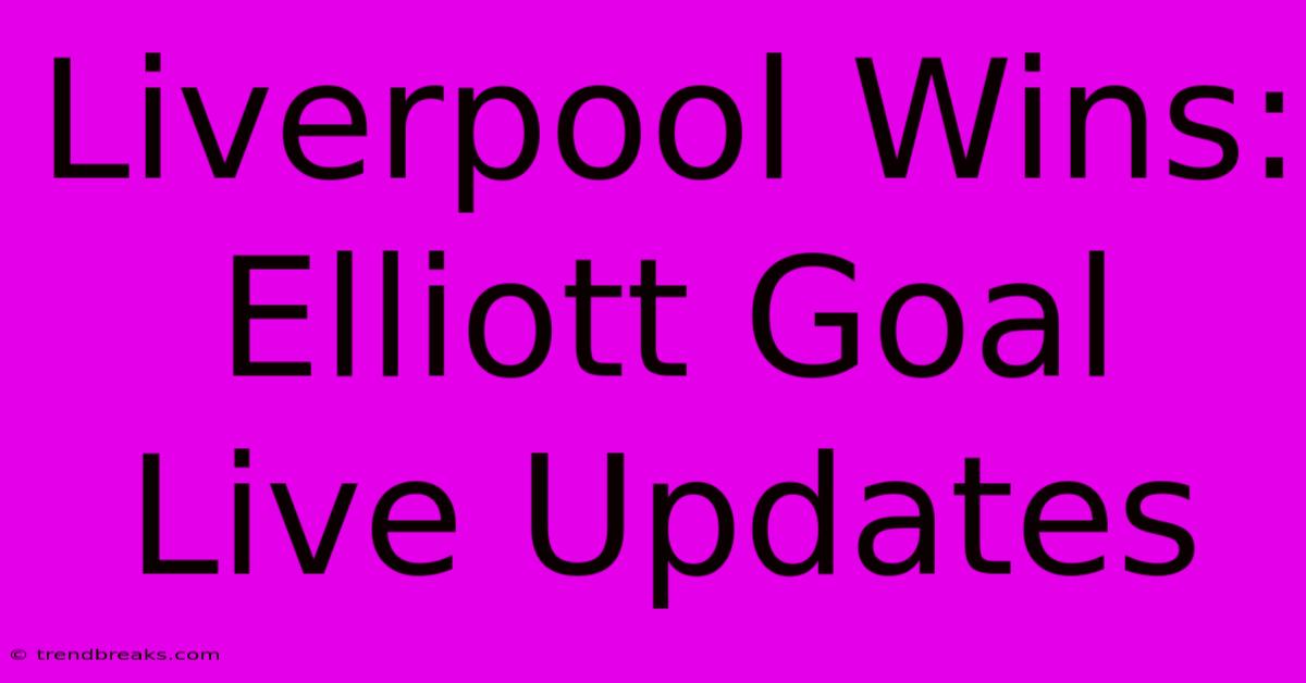 Liverpool Wins: Elliott Goal Live Updates