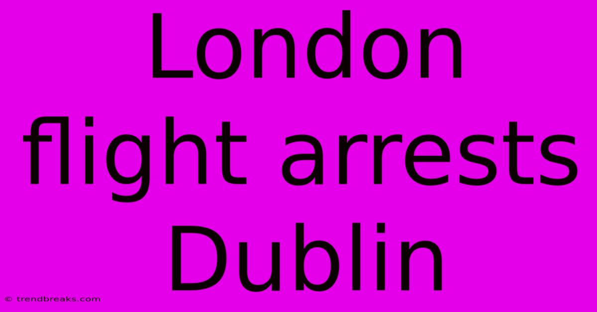 London Flight Arrests Dublin