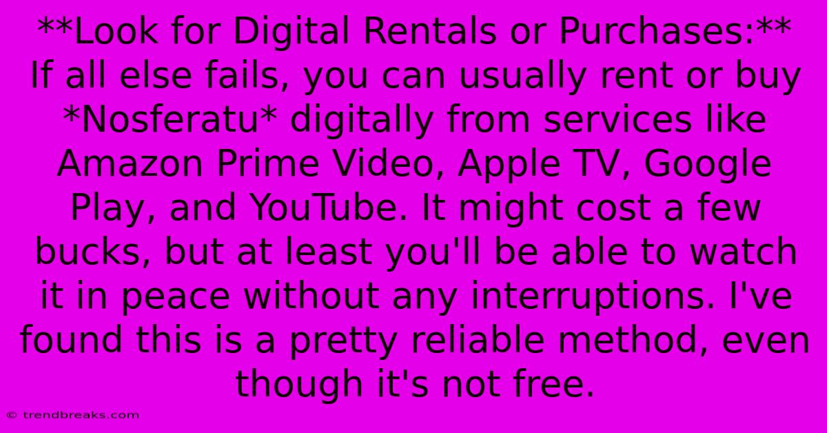 **Look For Digital Rentals Or Purchases:**  If All Else Fails, You Can Usually Rent Or Buy *Nosferatu* Digitally From Services Like Amazon Prime Video, Apple TV, Google Play, And YouTube. It Might Cost A Few Bucks, But At Least You'll Be Able To Watch It In Peace Without Any Interruptions. I've Found This Is A Pretty Reliable Method, Even Though It's Not Free.