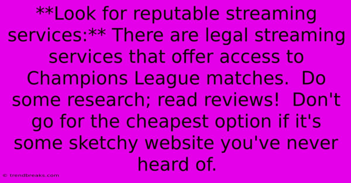 **Look For Reputable Streaming Services:** There Are Legal Streaming Services That Offer Access To Champions League Matches.  Do Some Research; Read Reviews!  Don't Go For The Cheapest Option If It's Some Sketchy Website You've Never Heard Of.