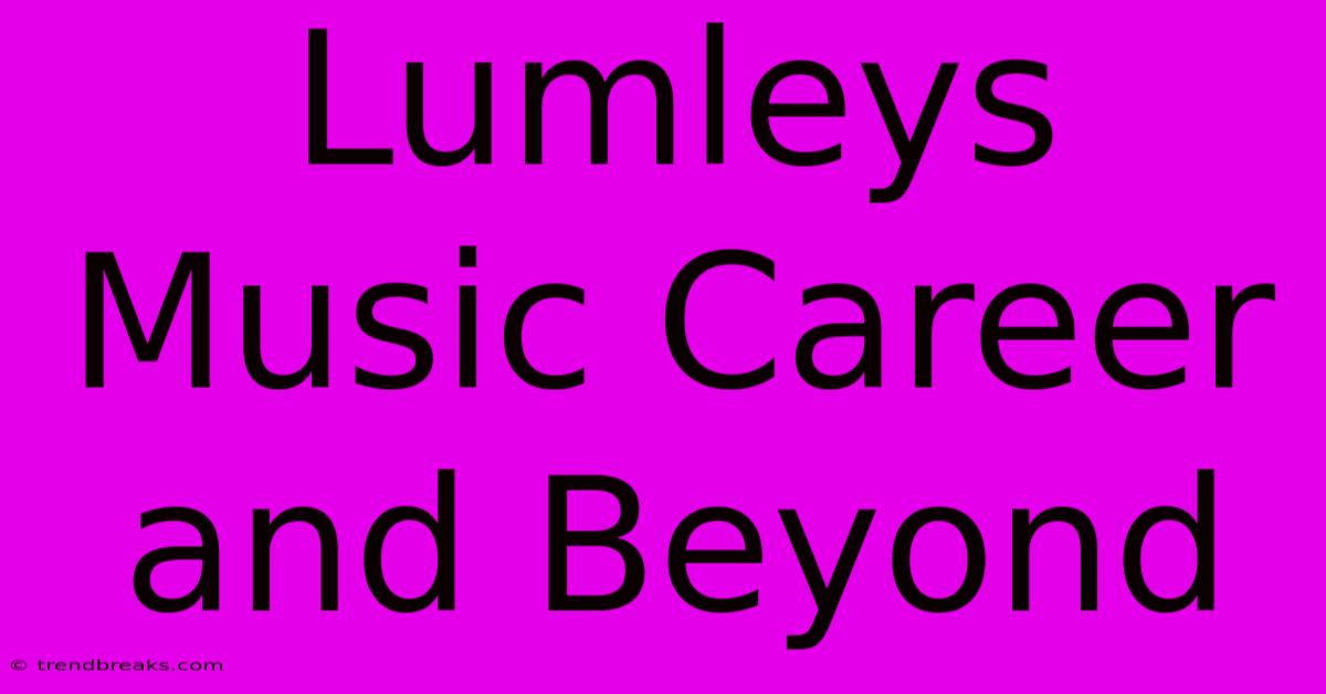 Lumleys Music Career And Beyond