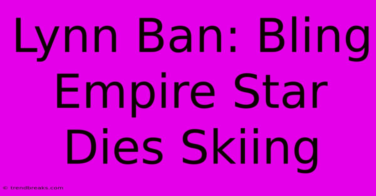 Lynn Ban: Bling Empire Star Dies Skiing