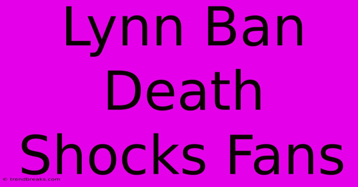 Lynn Ban Death Shocks Fans